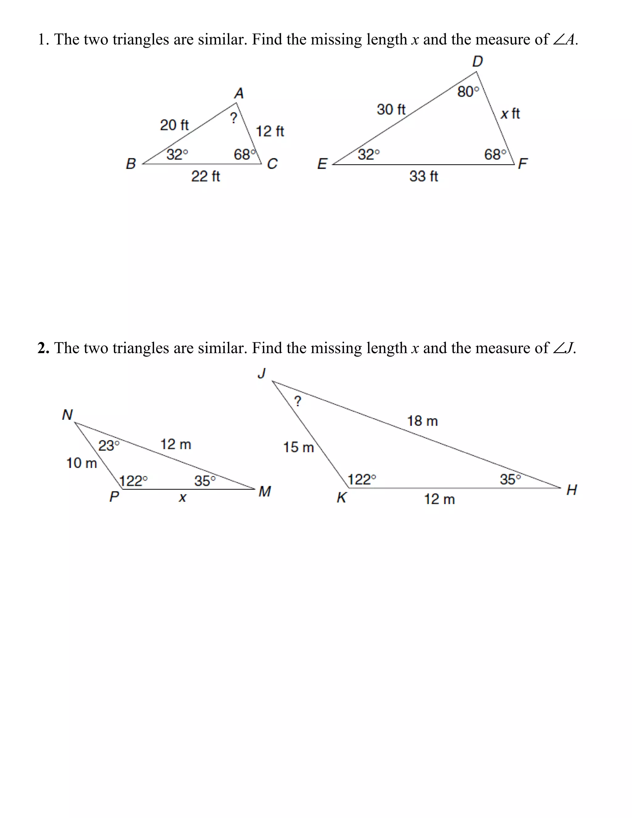 1. The two triangles are similar. Find the missing length x and the measure of ∠A.




2. The two triangles are similar. Find the missing length x and the measure of ∠J.
 
