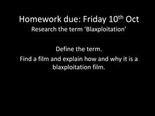 Homework due: Friday 10th Oct 
Research the term ‘Blaxploitation’ 
Define the term. 
Find a film and explain how and why it is a 
blaxploitation film. 
 
