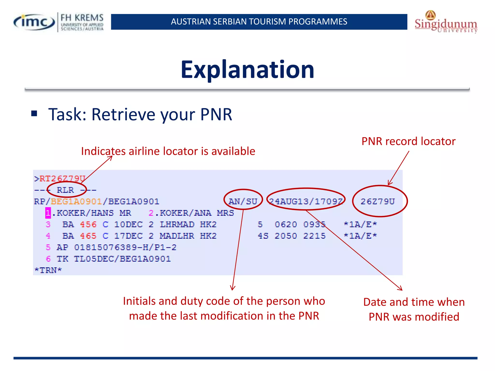 AUSTRIAN SERBIAN TOURISM PROGRAMMES
Explanation
 Task: Retrieve your PNR
PNR record locator
Indicates airline locator is available
Initials and duty code of the person who
made the last modification in the PNR
Date and time when
PNR was modified
 