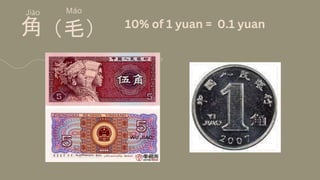 Jiǎo
角 10% of 1 yuan = 0.1 yuan
（毛）
Máo
 