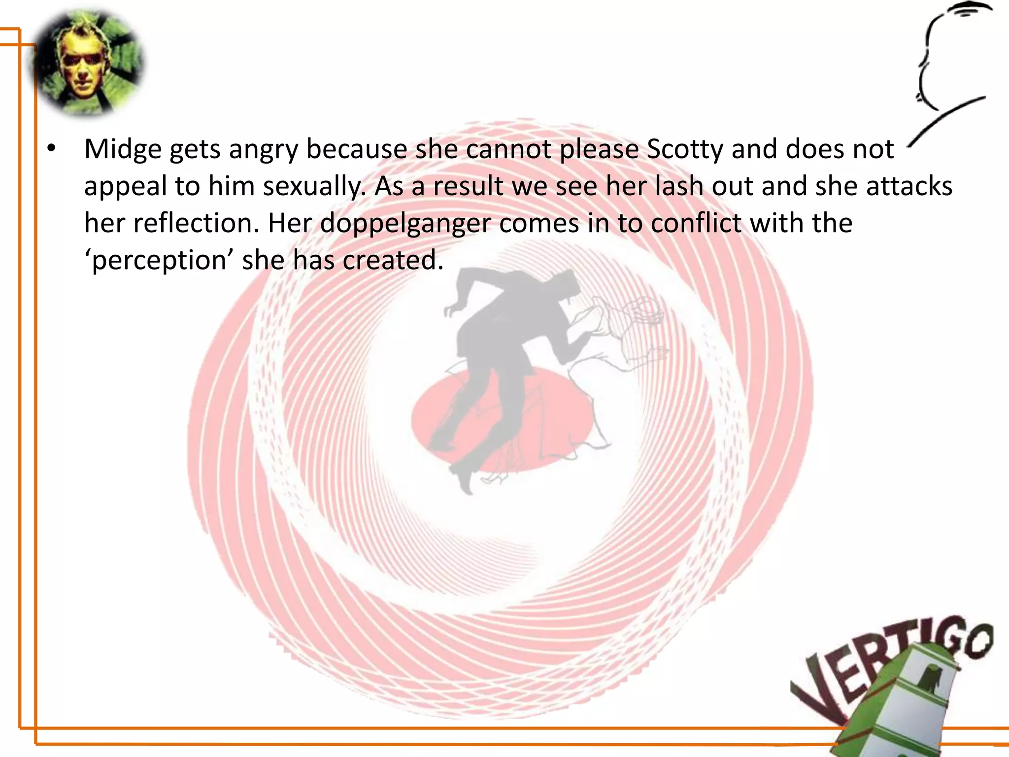 • Midge gets angry because she cannot please Scotty and does not
  appeal to him sexually. As a result we see her lash out and she attacks
  her reflection. Her doppelganger comes in to conflict with the
  ‘perception’ she has created.
 