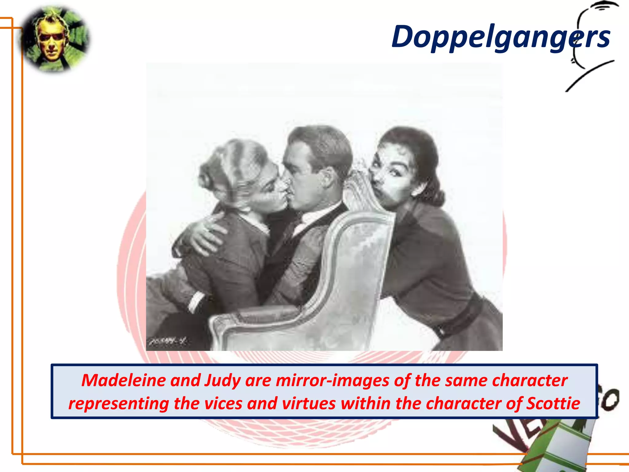 Doppelgangers




  Madeleine and Judy are mirror-images of the same character
representing the vices and virtues within the character of Scottie
 