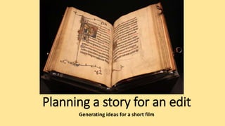 Planning a story for an edit
Generating ideas for a short film
 