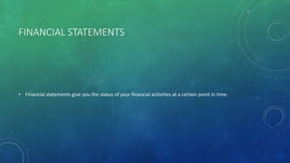 FINANCIAL STATEMENTS
• Financial statements give you the status of your financial activities at a certain point in time.
 