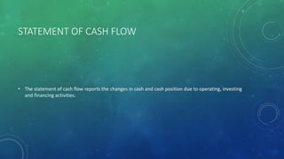 STATEMENT OF CASH FLOW
• The statement of cash flow reports the changes in cash and cash position due to operating, investing
and financing activities.
 