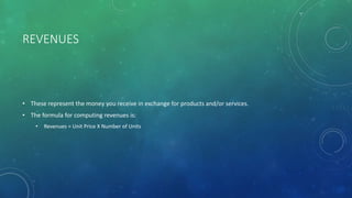 REVENUES
• These represent the money you receive in exchange for products and/or services.
• The formula for computing revenues is:
• Revenues = Unit Price X Number of Units
 
