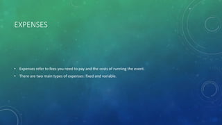 EXPENSES
• Expenses refer to fees you need to pay and the costs of running the event.
• There are two main types of expenses: fixed and variable.
 