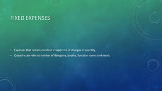 FIXED EXPENSES
• Expenses that remain constant irrespective of changes in quantity.
• Quantity can refer to number of delegates, booths, function rooms and meals.
 