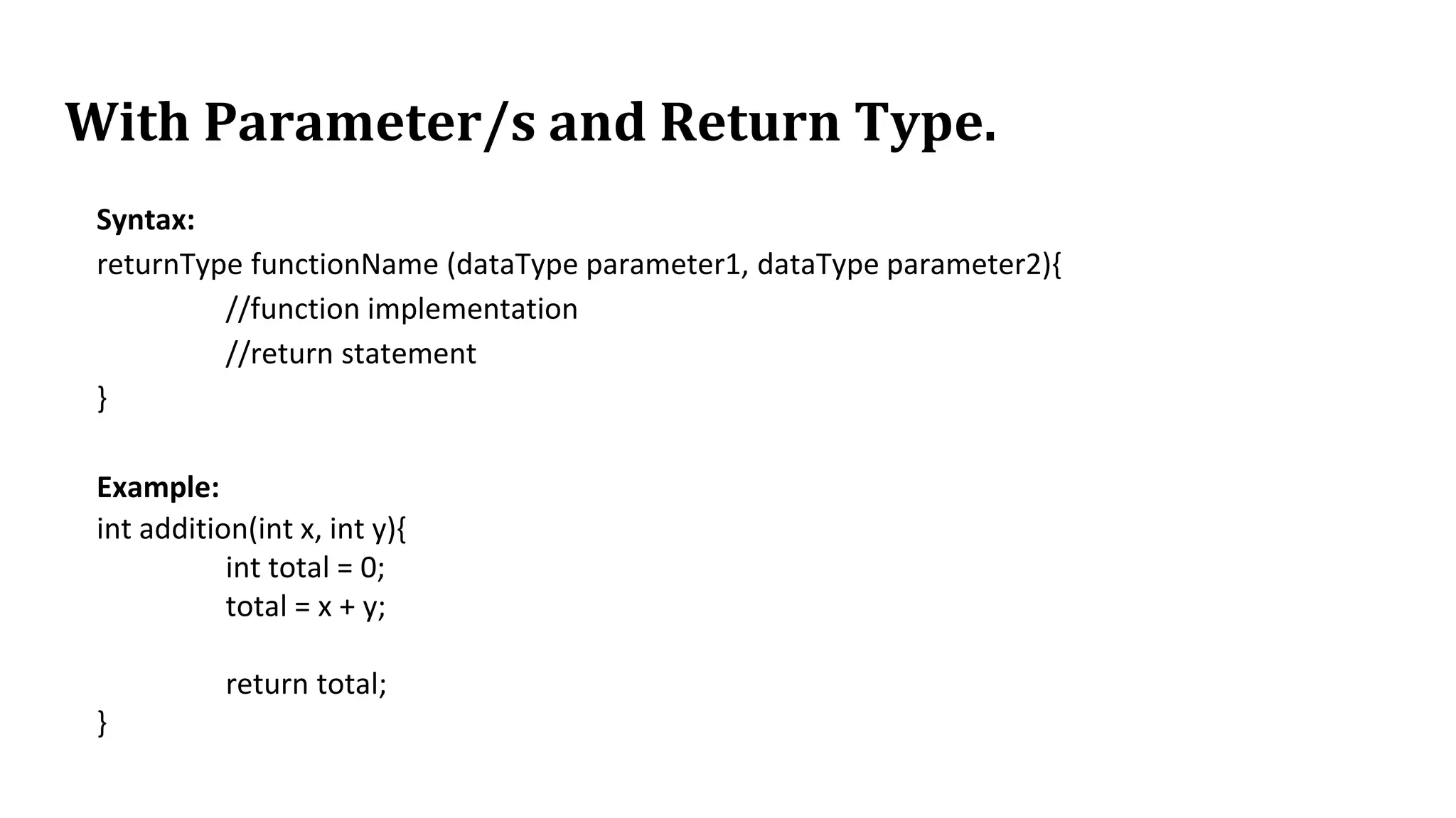 With Parameter/s and Return Type.
Syntax:
returnType functionName (dataType parameter1, dataType parameter2){
//function implementation
//return statement
}
Example:
int addition(int x, int y){
int total = 0;
total = x + y;
return total;
}
 