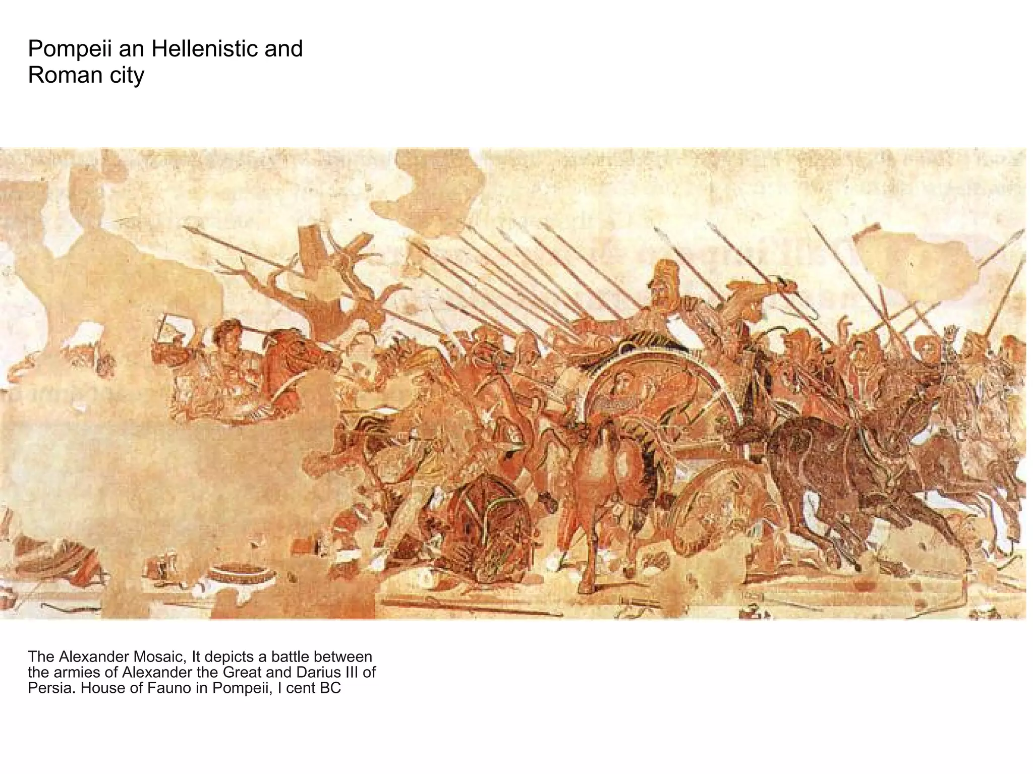 Pompeii an Hellenistic and
Roman city
The Alexander Mosaic, It depicts a battle between
the armies of Alexander the Great and Darius III of
Persia. House of Fauno in Pompeii, I cent BC
 