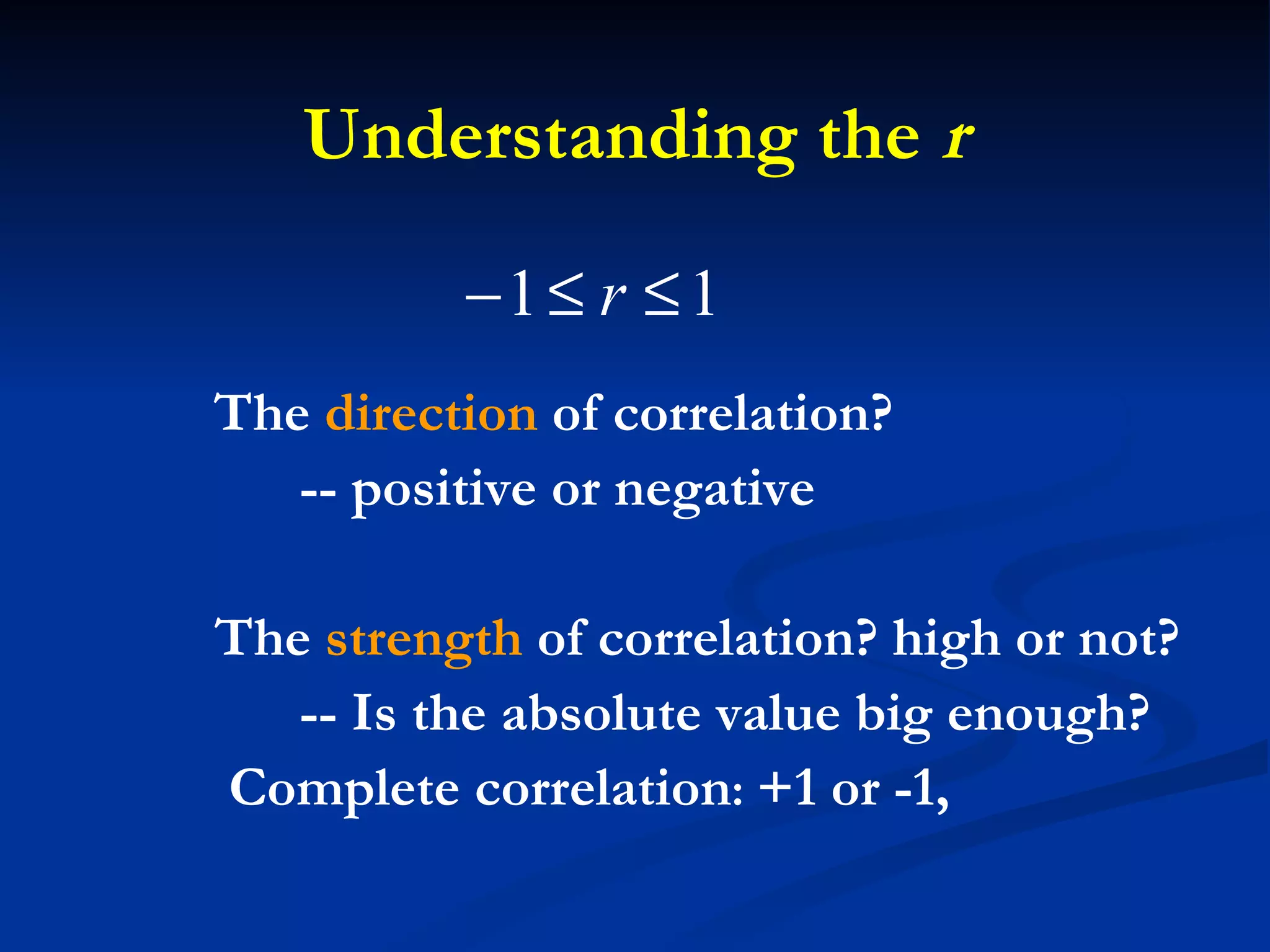     The  direction  of correlation?  -- positive or negative  The  strength  of correlation? high or not? -- Is the absolute value big enough?  Complete correlation :  +1 or -1,  Understanding the  r 