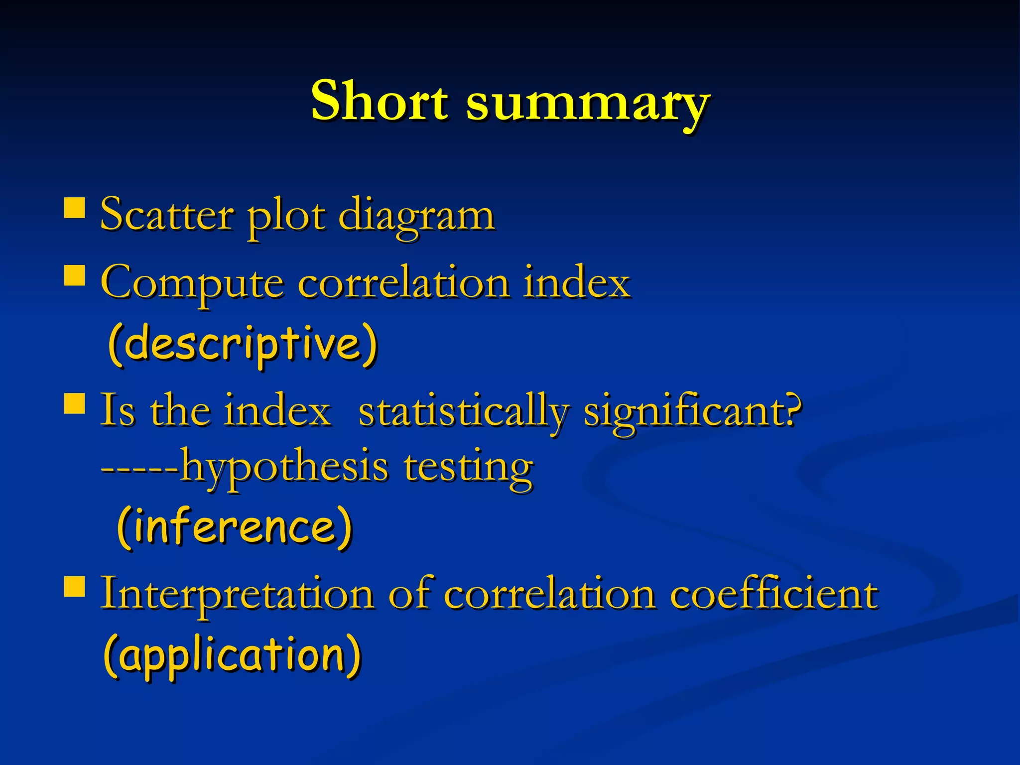 Short summary Scatter plot diagram   Compute correlation index (descriptive) Is the index  statistically significant? -----hypothesis testing  (inference) Interpretation of correlation coefficient (application) 