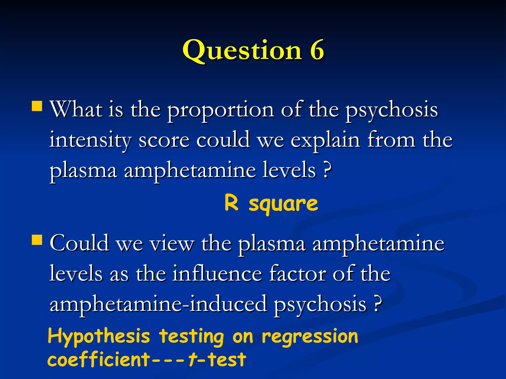 Question 6 What is the proportion of the psychosis intensity score could we explain from the plasma amphetamine levels ? Could we view the plasma amphetamine levels as the influence factor of the amphetamine-induced psychosis ? R square Hypothesis testing on regression coefficient--- t -test 