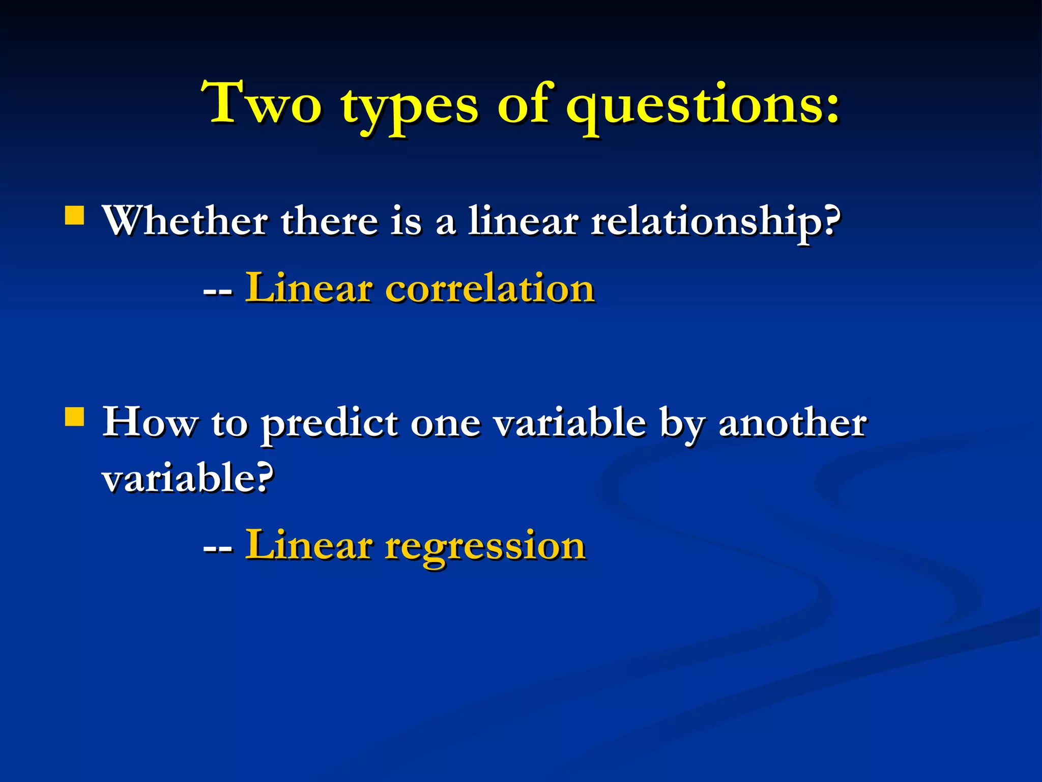 Two types of questions: Whether there is a linear relationship?  --  Linear correlation How to predict one variable by another variable? --  Linear regression 