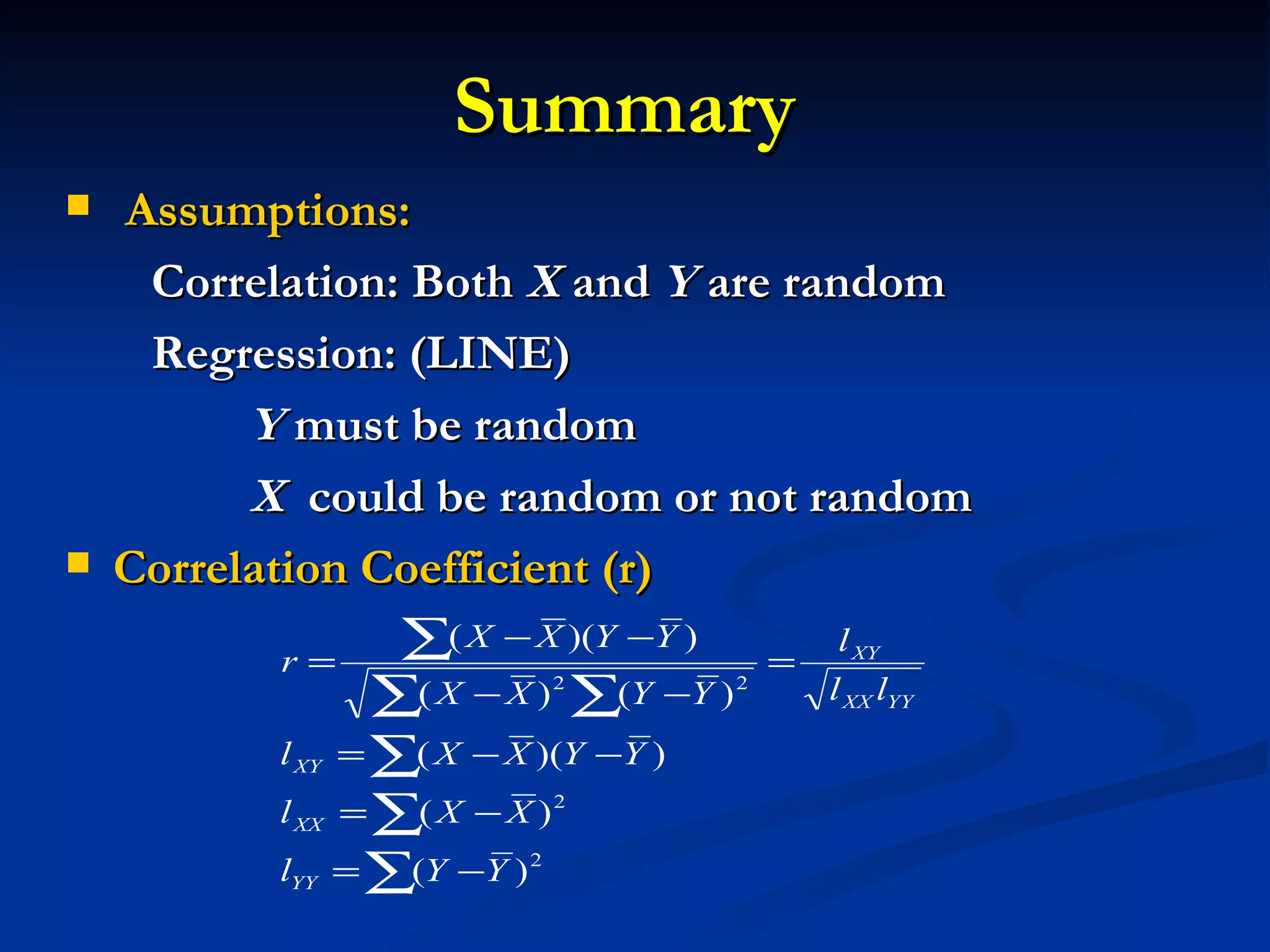 Summary  Assumptions: Correlation: Both  X  and  Y  are random  Regression: (LINE) Y  must be random  X  could be random or not   random Correlation Coefficient (r) 