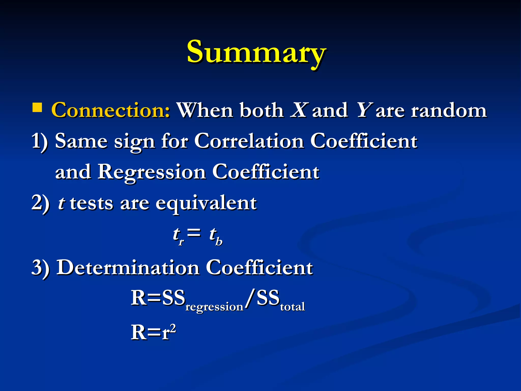 Summary  Connection:  When both  X  and  Y  are random  1) Same sign for Correlation Coefficient  and Regression Coefficient  2)  t  tests are equivalent  t r  =  t b 3) Determination   Coefficient  R=SS regression /SS total R=r 2 
