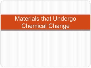 Materials that Undergo 
Chemical Change 
 