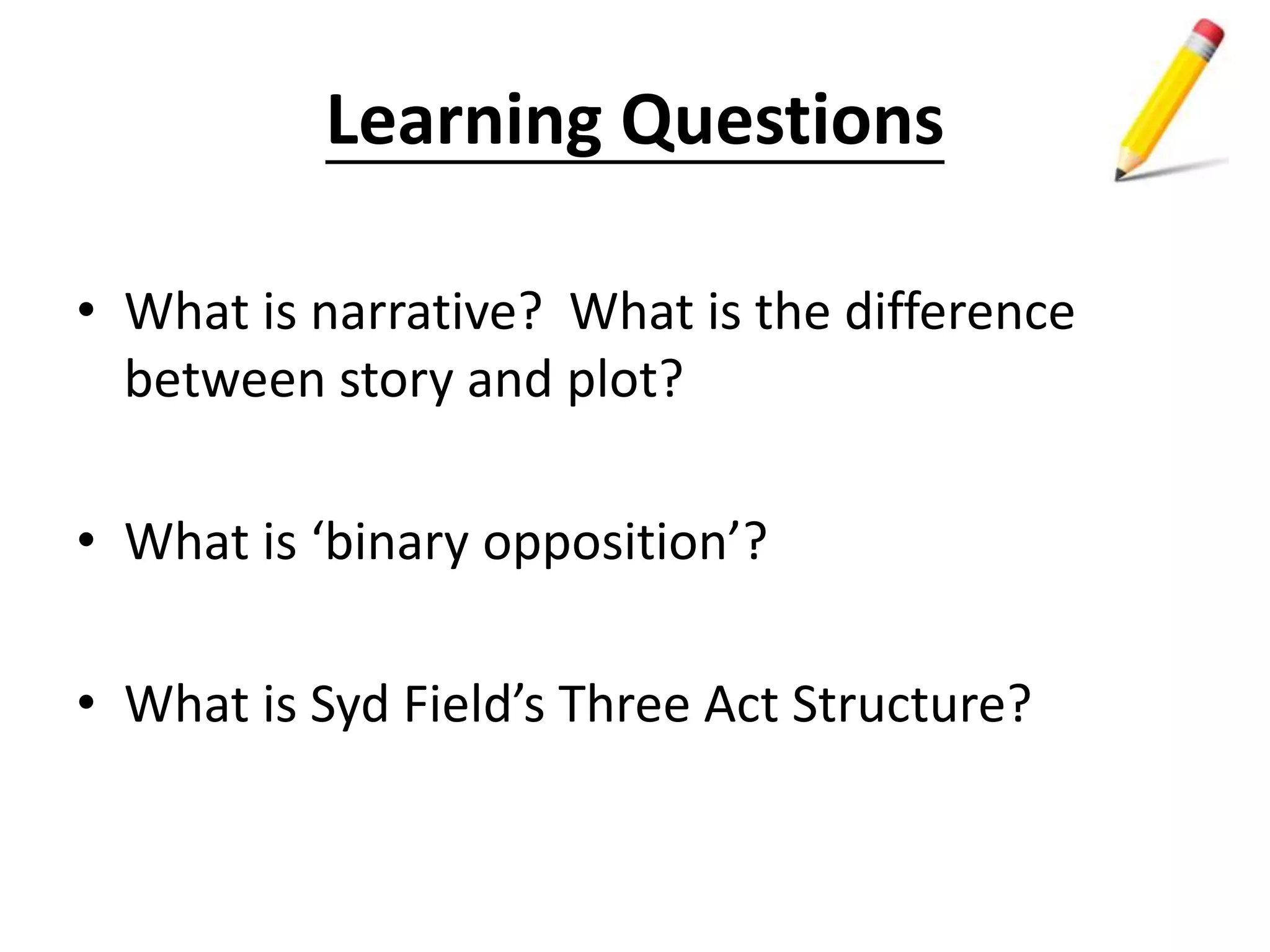 Learning Questions
• What is narrative? What is the difference
between story and plot?
• What is ‘binary opposition’?
• What is Syd Field’s Three Act Structure?
 