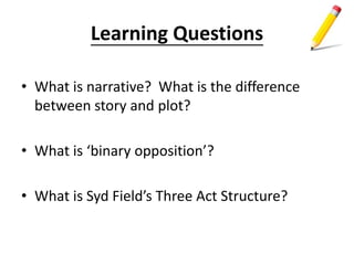 Learning Questions
• What is narrative? What is the difference
between story and plot?
• What is ‘binary opposition’?
• What is Syd Field’s Three Act Structure?
 