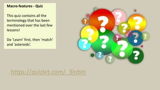 Macro-features - Quiz
This quiz contains all the
terminology that has been
mentioned over the last few
lessons!
Do ‘Learn’ first, then ‘match’
and ‘asteroids’.
https://quizlet.com/_3lnbin
 