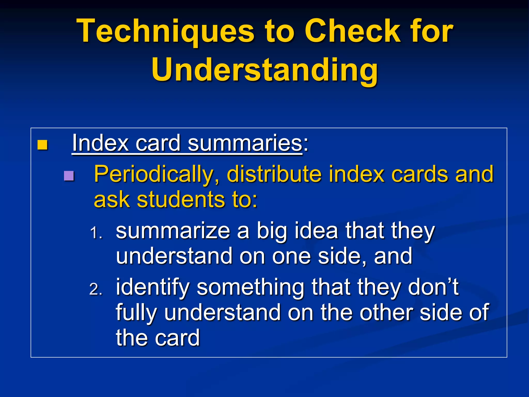Techniques to Check for
Understanding
 Index card summaries:
 Periodically, distribute index cards and
ask students to:
1. summarize a big idea that they
understand on one side, and
2. identify something that they don’t
fully understand on the other side of
the card
 