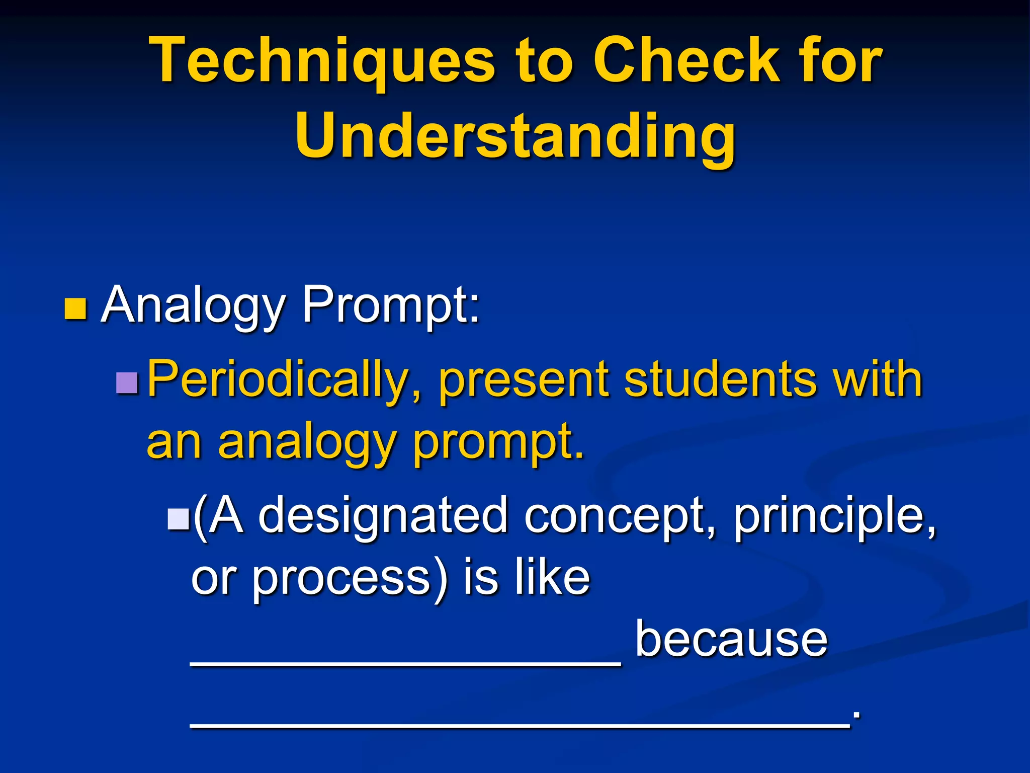 Techniques to Check for
Understanding
 Analogy Prompt:
Periodically, present students with
an analogy prompt.
(A designated concept, principle,
or process) is like
_______________ because
_______________________.
 