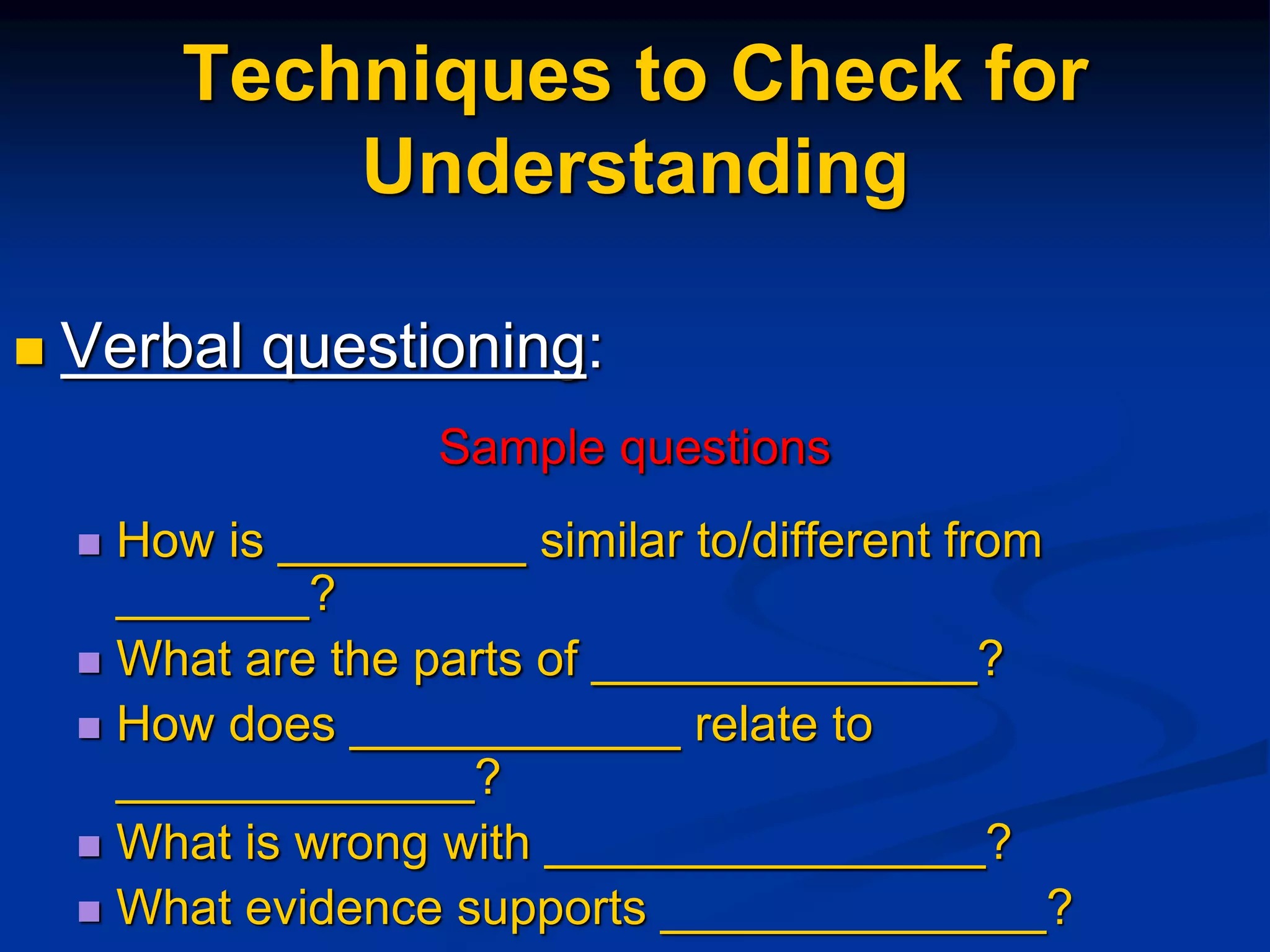 Techniques to Check for
Understanding
 Verbal questioning:
Sample questions
 How is _________ similar to/different from
_______?
 What are the parts of ______________?
 How does ____________ relate to
_____________?
 What is wrong with ________________?
 What evidence supports ______________?
 