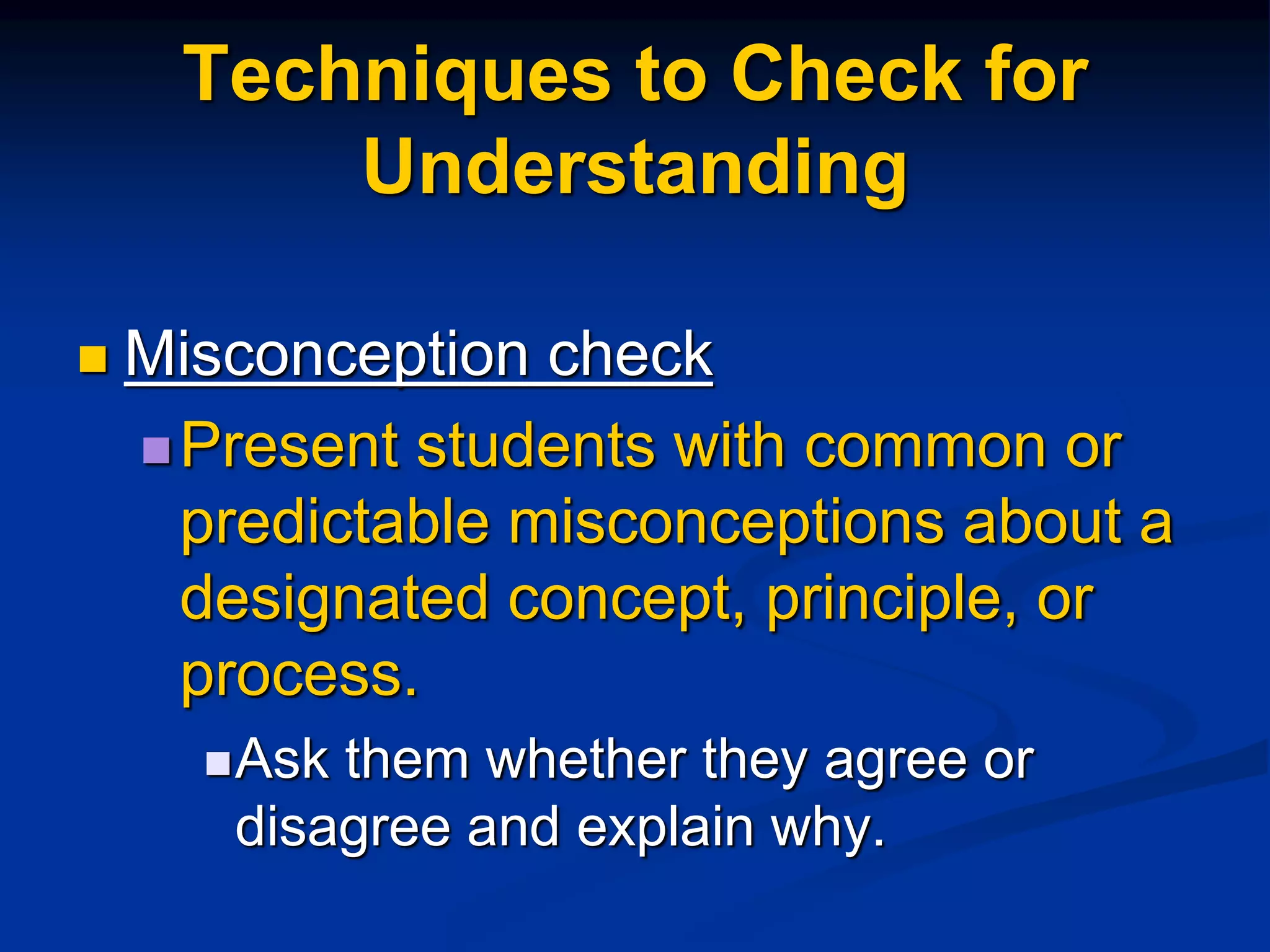 Techniques to Check for
Understanding
 Misconception check
Present students with common or
predictable misconceptions about a
designated concept, principle, or
process.
Ask them whether they agree or
disagree and explain why.
 