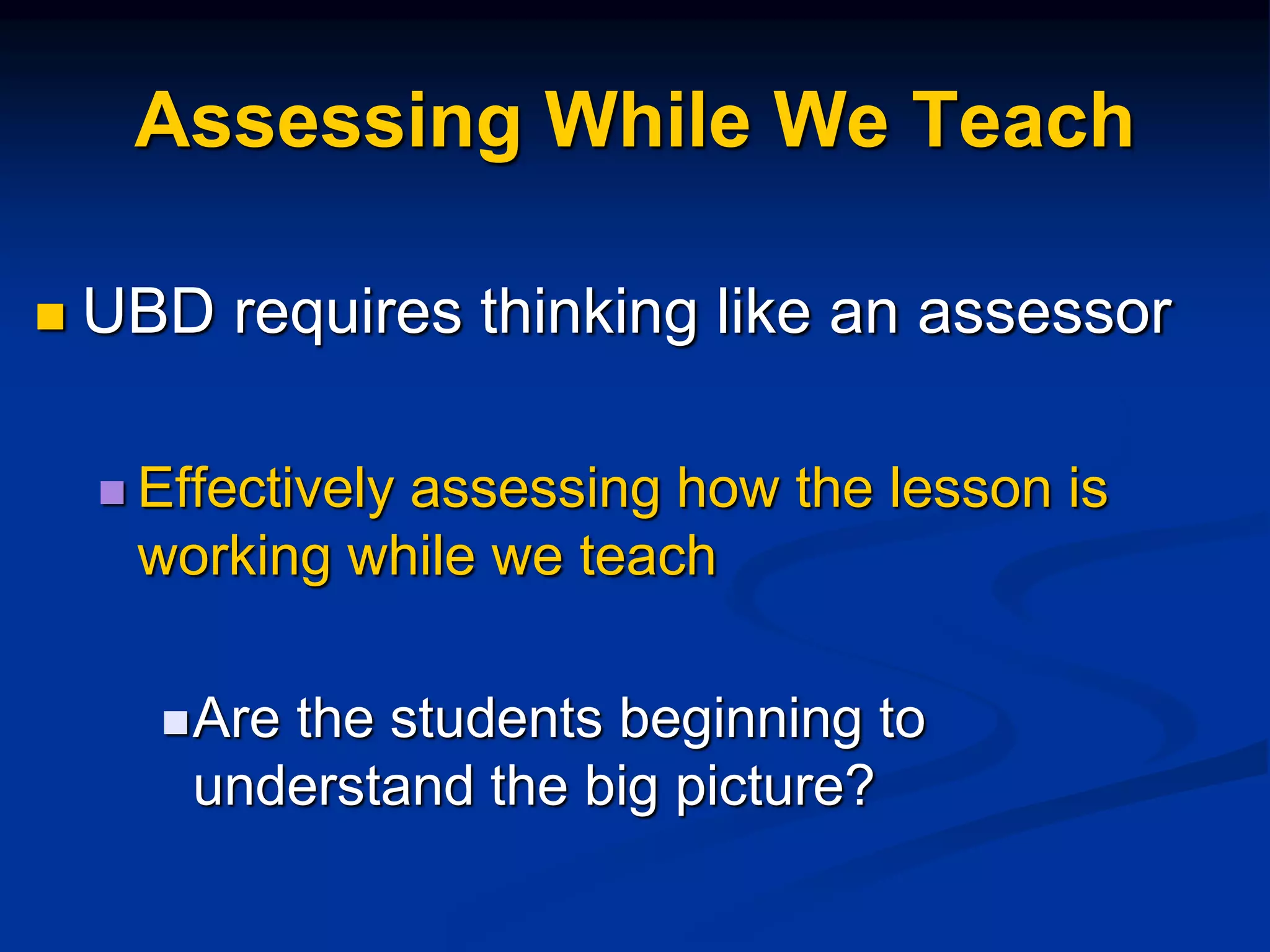 Assessing While We Teach
 UBD requires thinking like an assessor
 Effectively assessing how the lesson is
working while we teach
Are the students beginning to
understand the big picture?
 