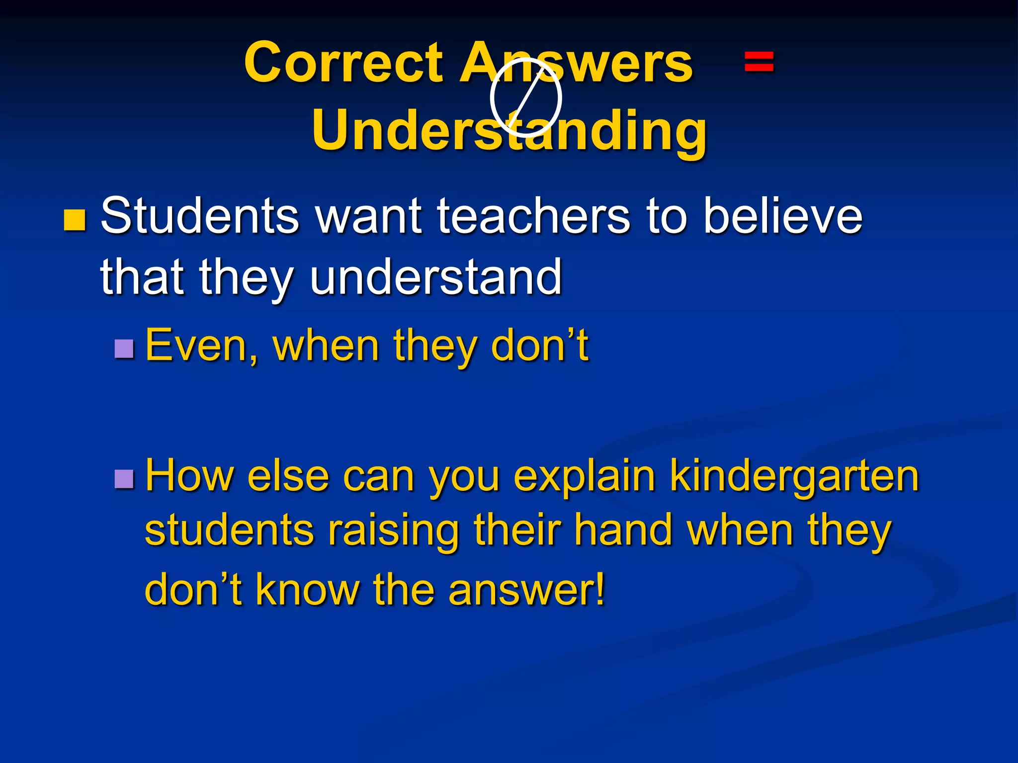Correct Answers =
Understanding
 Students want teachers to believe
that they understand
 Even, when they don’t
 How else can you explain kindergarten
students raising their hand when they
don’t know the answer!
 