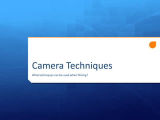 Camera Techniques
What techniques can be used when filming?

 