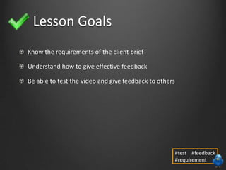 Lesson Goals
Know the requirements of the client brief
Understand how to give effective feedback
Be able to test the video and give feedback to others
#test #feedback
#requirement
 