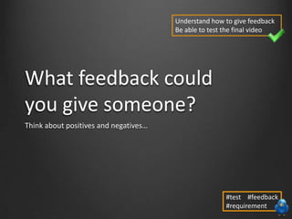 What feedback could
you give someone?
Think about positives and negatives…
Understand how to give feedback
Be able to test the final video
#test #feedback
#requirement
 