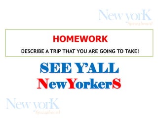 SEE Y’ALL
NewYorkerS
HOMEWORK
DESCRIBE A TRIP THAT YOU ARE GOING TO TAKE!
 