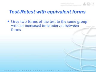 Test-Retest with equivalent forms 
 Give two forms of the test to the same group 
with an increased time interval between 
forms 
 