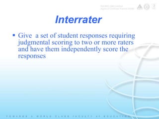Interrater 
 Give a set of student responses requiring 
judgmental scoring to two or more raters 
and have them independently score the 
responses 
 
