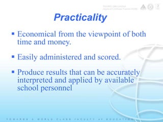 Practicality 
 Economical from the viewpoint of both 
time and money. 
 Easily administered and scored. 
 Produce results that can be accurately 
interpreted and applied by available 
school personnel 
 