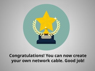 Congratulations! You can now create
your own network cable. Good job!
 