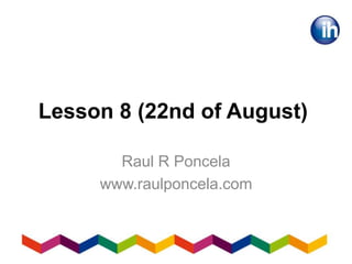 Lesson 8 (22nd of August)
Raul R Poncela
www.raulponcela.com
 