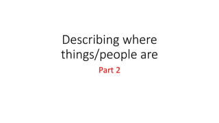 Describing where
things/people are
Part 2
 
