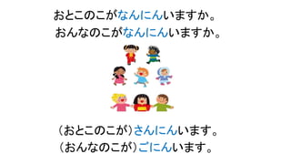 おとこのこがなんにんいますか。
（おとこのこが）さんにんいます。
おんなのこがなんにんいますか。
（おんなのこが）ごにんいます。
 