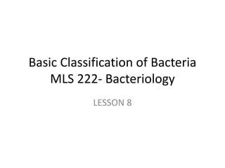 Basic Classification of Bacteria
MLS 222- Bacteriology
LESSON 8
 