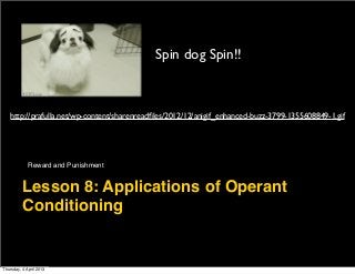 Spin dog Spin!!



    http://prafulla.net/wp-content/sharenreadﬁles/2012/12/anigif_enhanced-buzz-3799-1355608849-1.gif




             Reward and Punishment


          Lesson 8: Applications of Operant
          Conditioning


Thursday, 4 April 2013
 