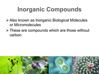 Inorganic Compounds
 Also known as Inorganic Biological Molecules
or Micromolecules
 These are compounds which are those without
carbon
 