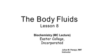 The Body Fluids
Lesson 8
Biochemistry (MC Lecture)
Easter College,
Incorporated
Julius M. Panayo, RMT
Instructor
 