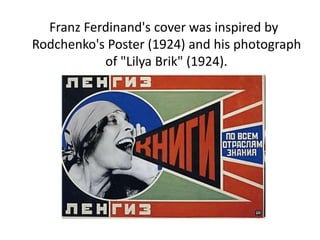 Franz Ferdinand's cover was inspired by
Rodchenko's Poster (1924) and his photograph
of "Lilya Brik" (1924).
 