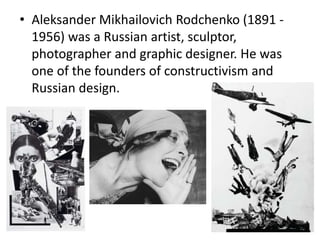 • Aleksander Mikhailovich Rodchenko (1891 -
1956) was a Russian artist, sculptor,
photographer and graphic designer. He was
one of the founders of constructivism and
Russian design.
 