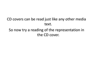 CD covers can be read just like any other media
text.
So now try a reading of the representation in
the CD cover.
 