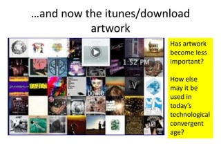 …and now the itunes/download
artwork
Has artwork
become less
important?
How else
may it be
used in
today’s
technological
convergent
age?
 
