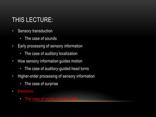 THIS LECTURE:
• Sensory transduction
• The case of sounds
• Early processing of sensory information
• The case of auditory localization
• How sensory information guides motion
• The case of auditory-guided head turns
• Higher-order processing of sensory information
• The case of surprise
• Emotions
• The case of music-induced chills
 